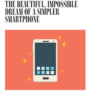 THE BEAUTIFUL, IMPOSSIBLE DREAM OF A SIMPLER SMARTPHONE